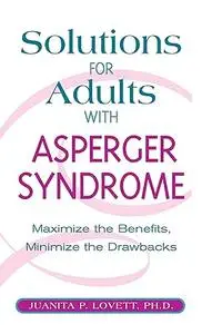 Solutions for Adults with Asperger's Syndrome: Maximizing the Benefits, Minimizing the Drawbacks to Achieve Success