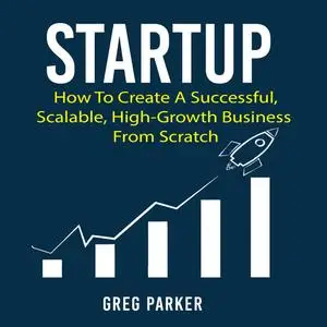 «Startup: How To Create A Successful, Scalable, High-Growth Business From Scratch» by Greg Parker