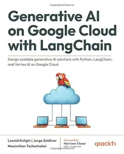 Generative AI on Google Cloud with LangChain: Design scalable generative AI solutions with Python, LangChain, and Vertex AI