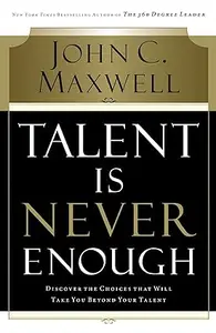Talent Is Never Enough: Discover the Choices That Will Take You Beyond Your Talent