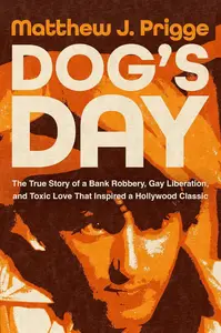 Dog's Day: The True Story of a Bank Robbery, Gay Liberation, and Toxic Love That Inspired a Hollywood Classic
