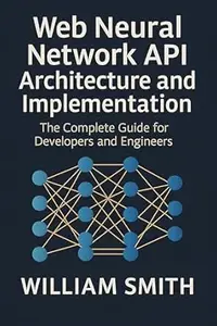 Web Neural Network API Architecture and Implementation: The Complete Guide for Developers and Engineers