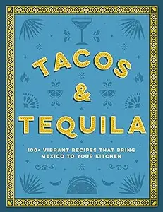 Tacos and Tequila: 100+ Vibrant Recipes That Bring Mexico to Your Kitchen