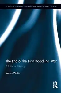 The End of the First Indochina War: A Global History