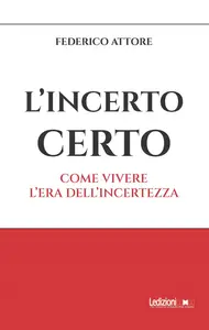 L'incerto certo. Come vivere l'era dell'incertezza - Federico Attore