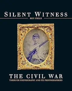 Silent Witness: The Civil War through Photography and its Photographers