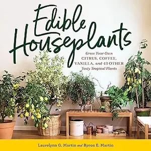 Edible Houseplants: Grow Your Own Citrus, Coffee, Vanilla, and 43 Other Tasty Tropical Plants