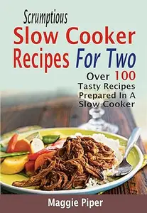 Scrumptious Slow Cooker Recipes For Two: Over 100 Tasty Recipes Prepared In A Slow Cooker