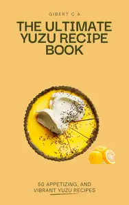 THE ULTIMATE YUZU RECIPE BOOK: 50 Appetizing, And Vibrant Yuzu Recipes