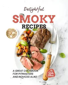 Delightful Smoky Recipes: A Great Cookbook for Pitmasters and Novices Alike