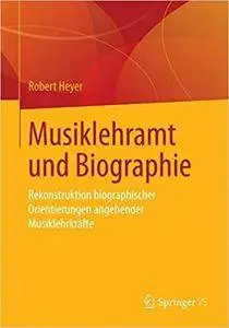 Musiklehramt und Biographie: Rekonstruktion biographischer Orientierungen angehender Musiklehrkräfte