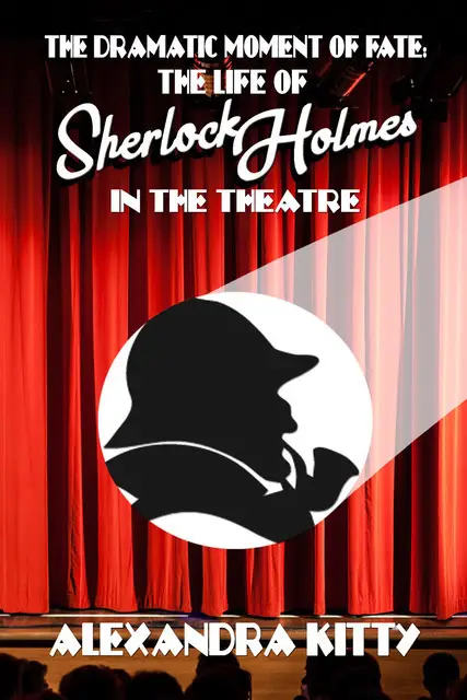 «The Dramatic Moment of Fate: The Life of Sherlock Holmes in the Theatre» by Alexandra Kitty