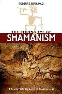The Strong Eye of Shamanism: A Journey into the Caves of Consciousness