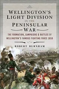 Wellington's Light Division in the Peninsular War: The Formation, Campaigns & Battles of Wellington's Famous Fighting Force