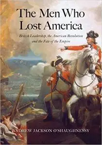The Men Who Lost America: British Leadership, the American Revolution, and the Fate of the Empire