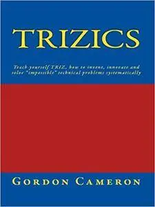 Trizics: Teach yourself TRIZ, how to invent, innovate and solve "impossible" technical problems systematically