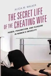 The Secret Life of the Cheating Wife : Power, Pragmatism, and Pleasure in Women’s Infidelity