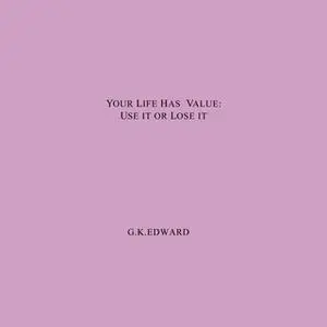 «Your Life Has Value - Use it or Lose it. How to Realize Your Life's Value and Fulfil Your Full Potential» by G.K. Edwar