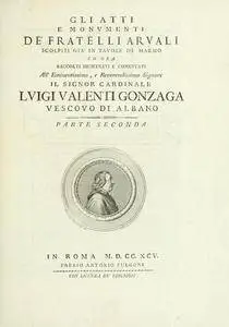 Gli atti e monumenti de' fratelli Arvali : scolpiti già in tavole di marmo ed ora raccolti diciferati e comentati