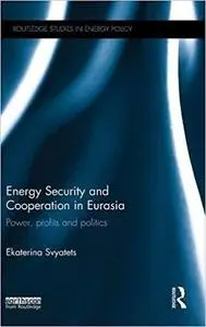 Energy Security and Cooperation in Eurasia: Power, profits and politics (Routledge Studies in Energy Policy)