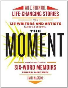 The Moment: Wild, Poignant, Life-Changing Stories from 125 Writers and Artists Famous & Obscure