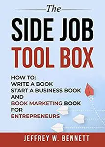 THE SIDE JOB TOOL BOX: How to: Write a Book, Start a Business Book and Book Marketing Book for Entrepreneurs