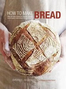 How to Make Bread: Step-by-step recipes for yeasted breads, sourdoughs, soda breads and pastries (repost)