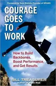 Courage Goes to Work: How to Build Backbones, Boost Performance, and Get Results