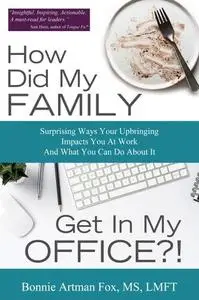 How Did My Family Get In My Office?: Surprising Ways Your Upbringing Impacts you At Work And What you Can Do About It