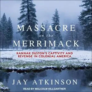 «Massacre on the Merrimack: Hannah Duston's Captivity and Revenge in Colonial America» by Jay Atkinson