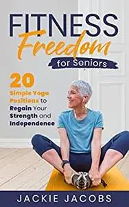 Fitness Freedom for Seniors: 20 Simple Yoga Positions to Regain Your Strength and Independence