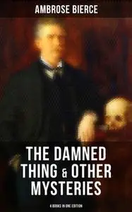 «The Damned Thing & Other Ambrose Bierce's Mysteries (4 Books in One Edition)» by Ambrose Bierce