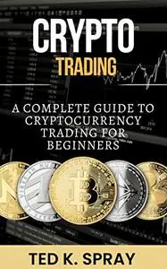 CRYPTO TRADING: A COMPLETE GUIDE TO CRYPTOCURRENCY TRADING FOR BEGINNERS