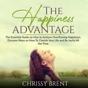 «The Happiness Advantage: The Essential Guide on How to Achieve Overflowing Happiness, Discover Ways on How To Cherish Y