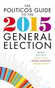 «The Politicos Guide to the 2015 General Election» by Daniel Hamilton, Greg Callus, Iain Dale, Robert Waller