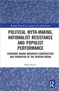 Political Myth-making, Nationalist Resistance and Populist Performance: Examining Kwame Nkrumah's Construction and Promo