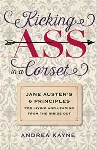 Kicking Ass in a Corset: Jane Austen’s 6 Principles for Living and Leading from the Inside Out