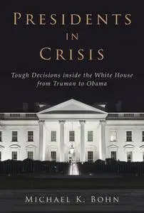 Presidents in Crisis: Tough Decisions inside the White House from Truman to Obama