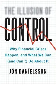 The Illusion of Control: Why Financial Crises Happen, and What We Can