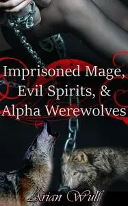 «Imprisoned Mage, Evil Spirits, & Alpha Werewolves» by Arian Wulf