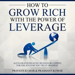 «How to Grow Rich with The Power of Leverage» by Praveen Kumar,Prashant Kumar