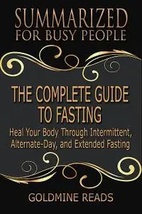 «The Complete Guide to Fasting – Summarized for Busy People: Heal Your Body Through Intermittent, Alternate Day, and Ext
