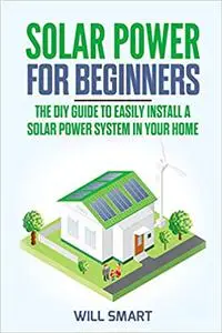 Solar Power for Beginners: The DIY Guide to Easily Install a Solar Power System in Your Home