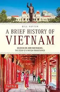 A Brief History of Vietnam: Colonialism, War and Renewal: The Story of a Nation Transformed