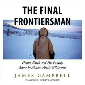 The Final Frontiersman: Heimo Korth and His Family, Alone in Alaska's Arctic Wilderness [Audiobook]