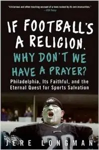 If Football's a Religion, Why Don't We Have a Prayer?: Philadelphia, Its Faithful, and the Eternal Quest for Sports Salvation