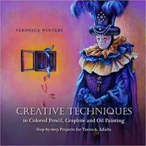 Creative Techniques in Colored Pencil, Graphite, and Oil Painting: Step-by-Step Projects for Teens and Adults