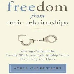 Freedom from Toxic Relationships: Moving on from the Family, Work, and Relationship Issues That Bring You Down [Audiobook]