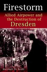 Firestorm: Allied Airpower and the Destruction of Dresden