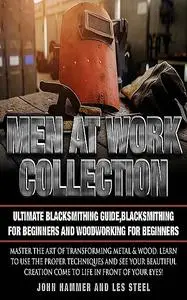 «Men At Work Collection:Ultimate Blacksmithing Guide,Blacksmithing For Beginners and Woodworking For Beginners» by John